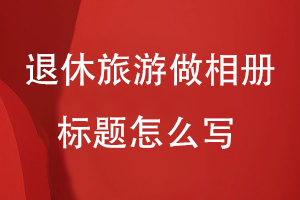 退休三年旅游做相冊(cè)標(biāo)題怎么寫(xiě)