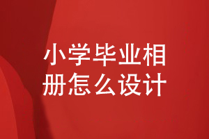 小學畢業(yè)相冊怎么設(shè)計-制作孩子快樂成長的畢業(yè)相冊