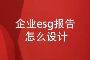 企業(yè)esg報(bào)告怎么設(shè)計(jì)(內(nèi)容設(shè)計(jì)、設(shè)計(jì)步驟)