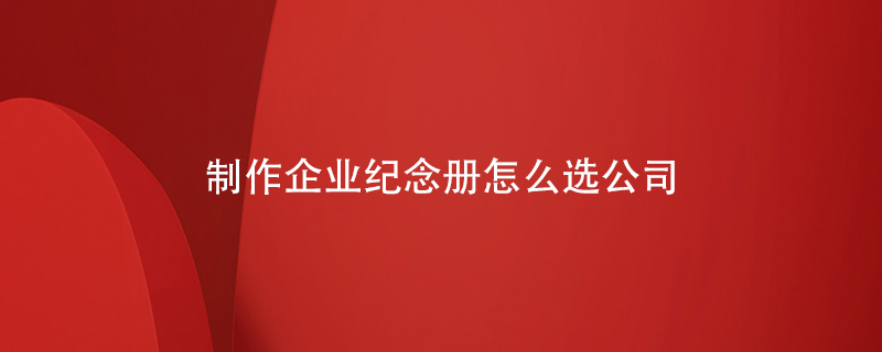 制作企業(yè)紀(jì)念冊怎么選公司