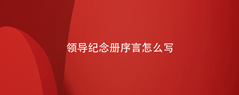 領(lǐng)導(dǎo)紀(jì)念冊(cè)序言怎么寫