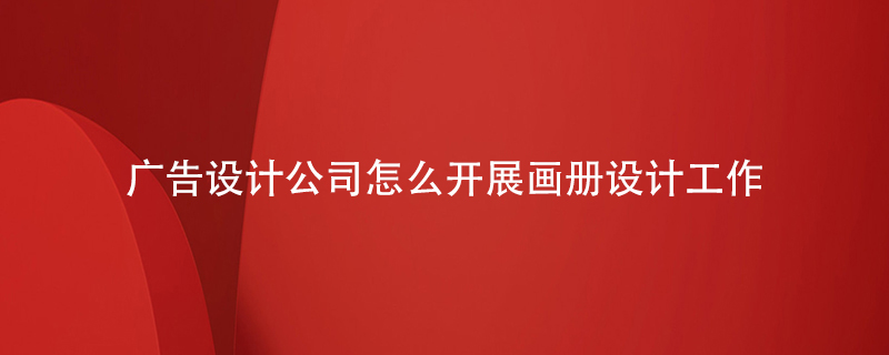 廣告設(shè)計(jì)公司怎么開展畫冊(cè)設(shè)計(jì)工作