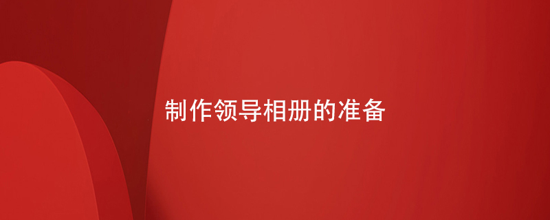 制作領(lǐng)導(dǎo)相冊的準(zhǔn)備