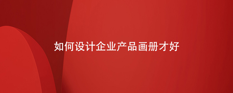 如何設計企業(yè)產(chǎn)品畫冊才好