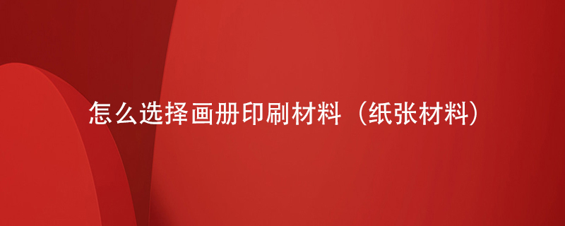 怎么選擇畫(huà)冊(cè)印刷材料