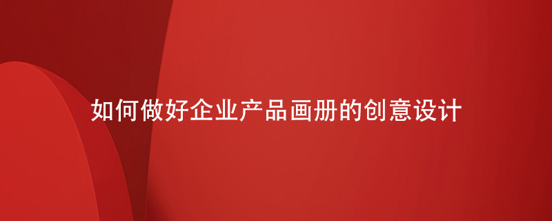 如何做好企業(yè)產品畫冊的創(chuàng)意設計
