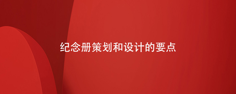 紀(jì)念冊策劃和設(shè)計(jì)的要點(diǎn)