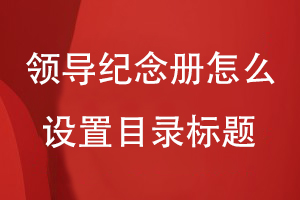 領(lǐng)導(dǎo)紀(jì)念冊怎么設(shè)置目錄標(biāo)題