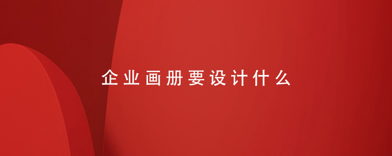 企業(yè)畫(huà)冊(cè)要設(shè)計(jì)什么